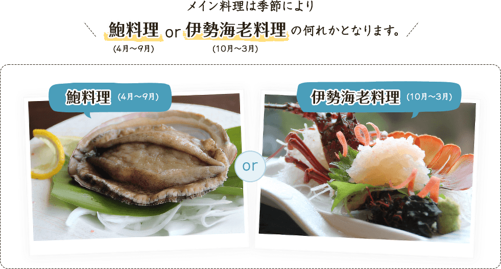 メイン料理は季節により鮑料理(4月～9月)伊勢海老料理(10月～3月)の何れかとなります。